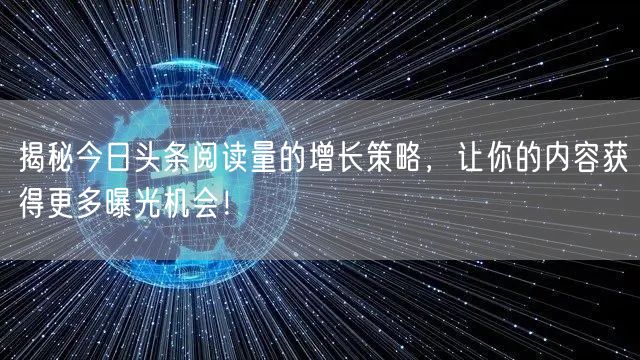揭秘今日头条阅读量的增长策略，让你的内容获得更多曝光机会！