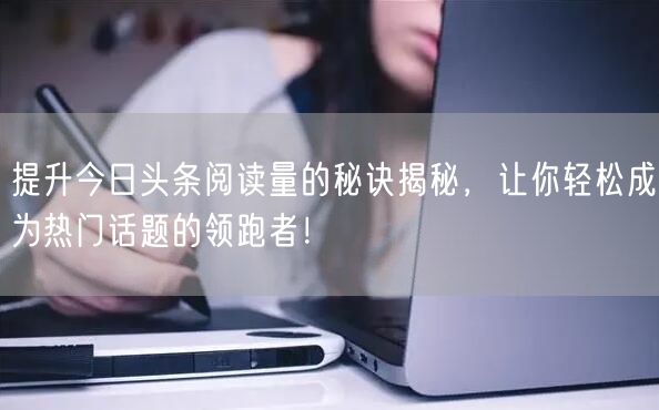 提升今日头条阅读量的秘诀揭秘，让你轻松成为热门话题的领跑者！