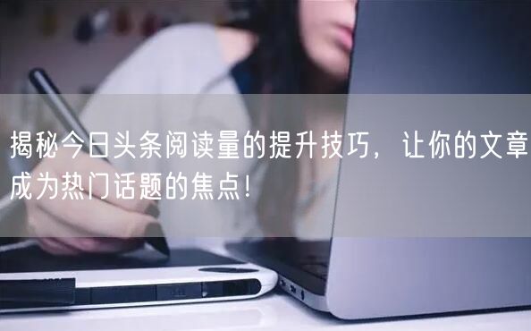 揭秘今日头条阅读量的提升技巧，让你的文章成为热门话题的焦点！
