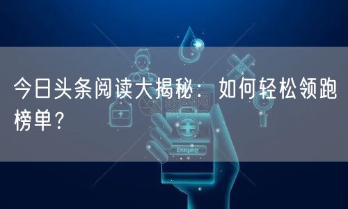 今日头条阅读大揭秘：如何轻松领跑榜单？
