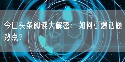 今日头条阅读大解密：如何引爆话题热点？