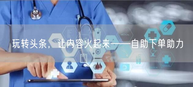玩转头条，让内容火起来——自助下单助力