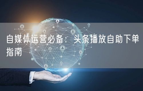 自媒体运营必备：头条播放自助下单指南