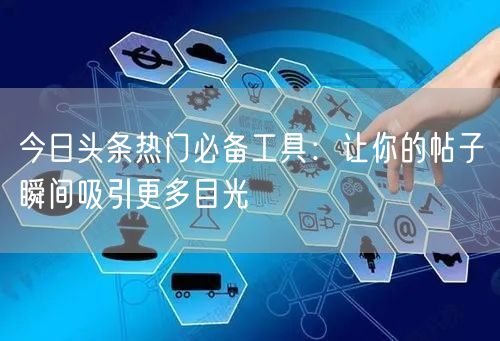 今日头条热门必备工具：让你的帖子瞬间吸引更多目光