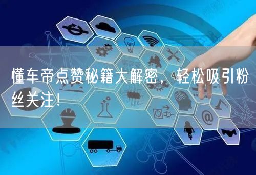 懂车帝点赞秘籍大解密，轻松吸引粉丝关注！