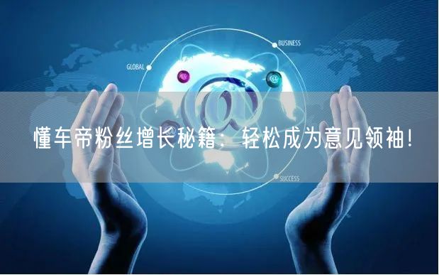 懂车帝粉丝增长秘籍：轻松成为意见领袖！