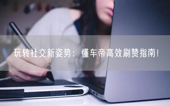 玩转社交新姿势：懂车帝高效刷赞指南！