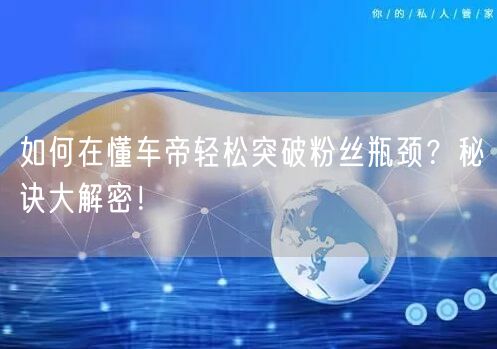 如何在懂车帝轻松突破粉丝瓶颈？秘诀大解密！