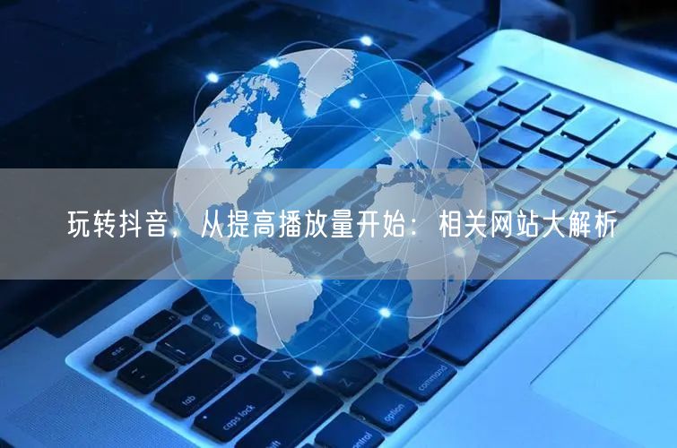 玩转抖音，从提高播放量开始：相关网站大解析