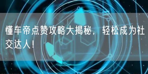 懂车帝点赞攻略大揭秘，轻松成为社交达人！