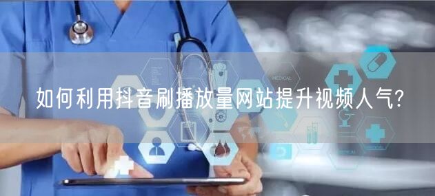 如何利用抖音刷播放量网站提升视频人气?