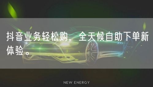 抖音业务轻松购，全天候自助下单新体验。