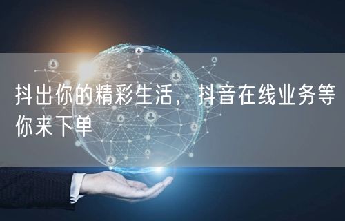 抖出你的精彩生活，抖音在线业务等你来下单