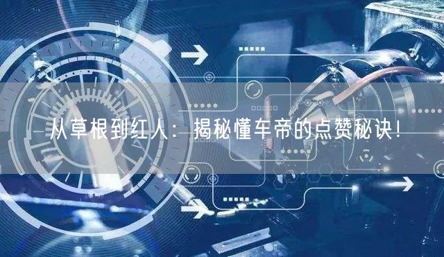 从草根到红人：揭秘懂车帝的点赞秘诀！