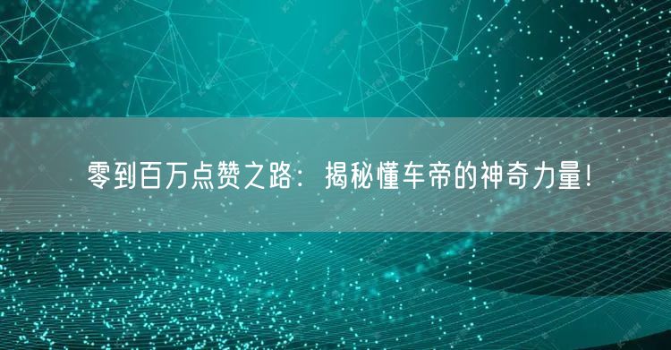 零到百万点赞之路：揭秘懂车帝的神奇力量！