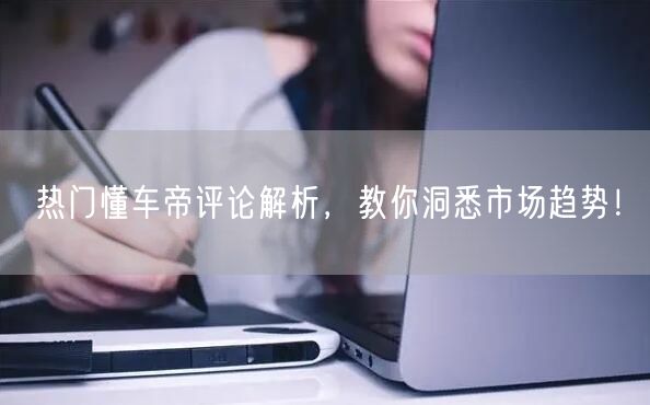 热门懂车帝评论解析，教你洞悉市场趋势！