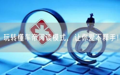 玩转懂车帝阅读模式，让你爱不释手！
