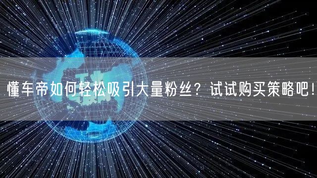 懂车帝如何轻松吸引大量粉丝？试试购买策略吧！