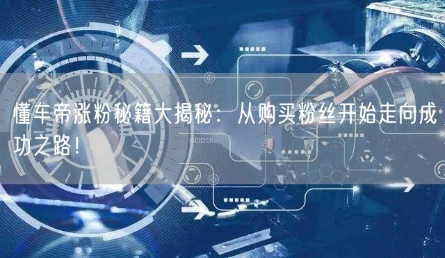 懂车帝涨粉秘籍大揭秘：从购买粉丝开始走向成功之路！