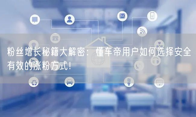 粉丝增长秘籍大解密：懂车帝用户如何选择安全有效的涨粉方式！