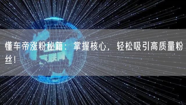 懂车帝涨粉秘籍：掌握核心，轻松吸引高质量