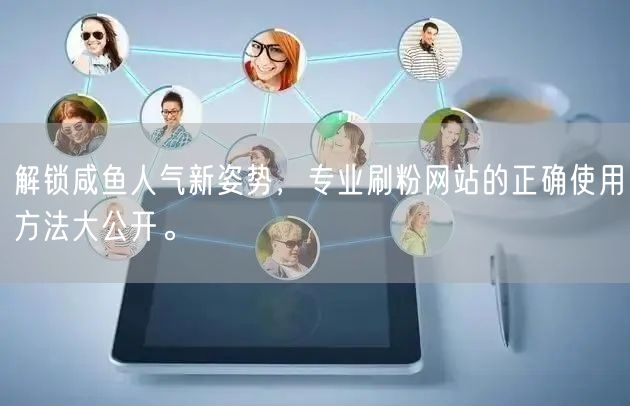 解锁咸鱼人气新姿势，专业刷粉网站的正确使