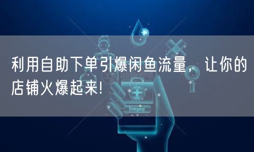 利用自助下单引爆闲鱼流量，让你的店铺火爆起来!