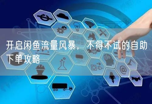 开启闲鱼流量风暴，不得不试的自助下单攻略