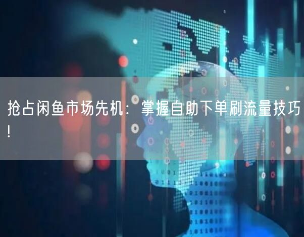 抢占闲鱼市场先机：掌握自助下单刷流量技巧!