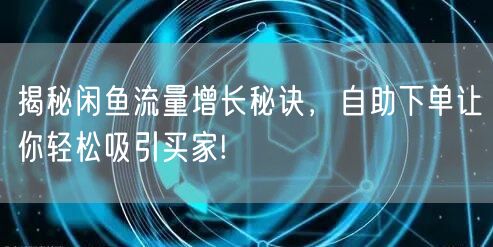 揭秘闲鱼流量增长秘诀，自助下单让你轻松吸引买家!