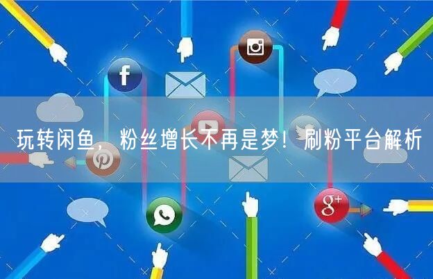 玩转闲鱼，粉丝增长不再是梦！刷粉平台解析