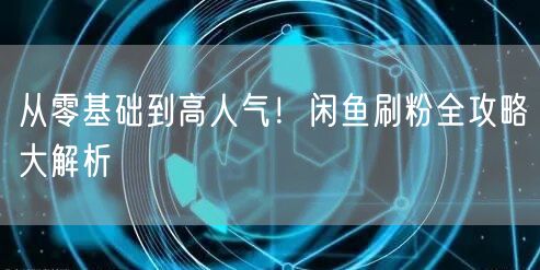 从零基础到高人气！闲鱼刷粉全攻略大解析
