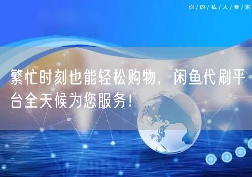 繁忙时刻也能轻松购物，闲鱼代刷平台全天候为您服务！
