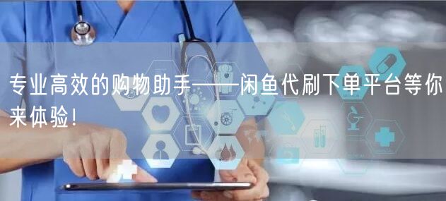 专业高效的购物助手——闲鱼代刷下单平台等你来体验！