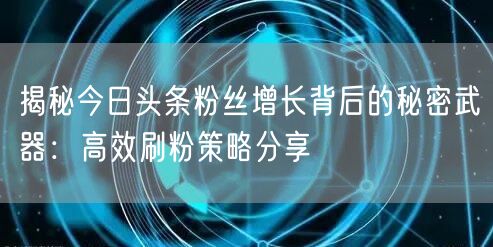 揭秘今日头条粉丝增长背后的秘密武器：高效刷粉策略分享