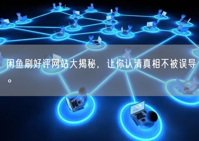 闲鱼刷好评网站大揭秘，让你认清真相不被误导。