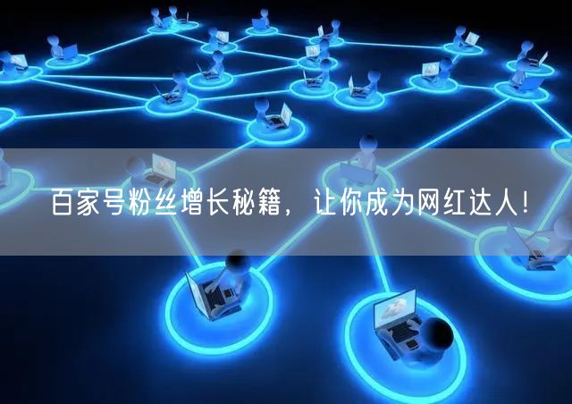 百家号粉丝增长秘籍，让你成为网红达人！