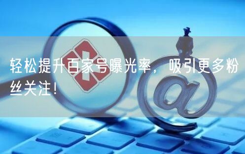 轻松提升百家号曝光率，吸引更多粉丝关注！