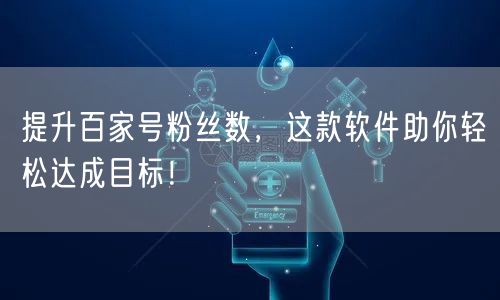 提升百家号粉丝数，这款软件助你轻松达成目标！