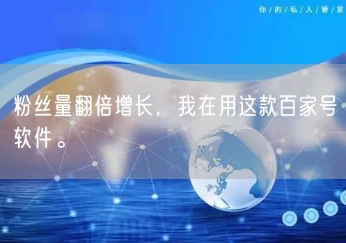 粉丝量翻倍增长，我在用这款百家号软件。