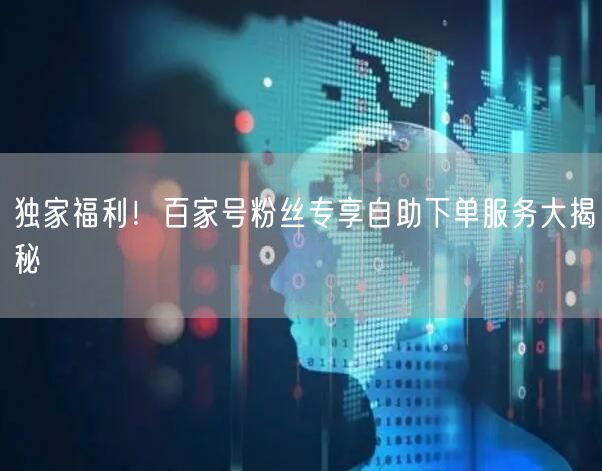 独家福利！百家号粉丝专享自助下单服务大揭