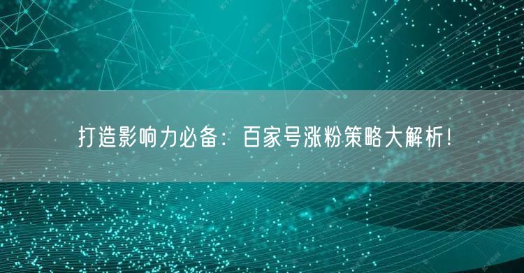 打造影响力必备：百家号涨粉策略大解析！