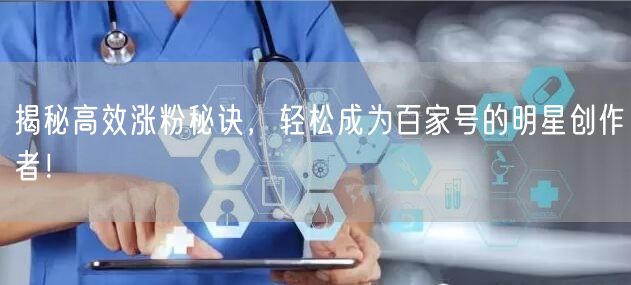 揭秘高效涨粉秘诀，轻松成为百家号的明星创作者！