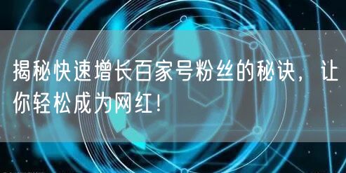 揭秘快速增长百家号粉丝的秘诀，让你轻松成为网红！