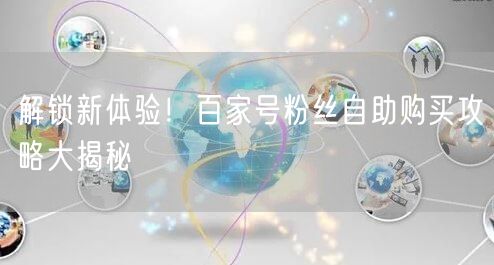 解锁新体验！百家号粉丝自助购买攻略大揭秘