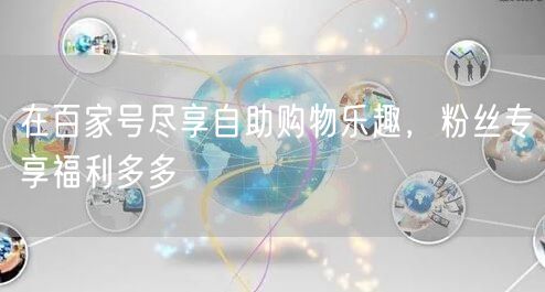 在百家号尽享自助购物乐趣，粉丝专享福利多多