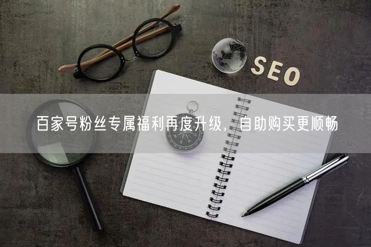 百家号粉丝专属福利再度升级，自助购买更顺