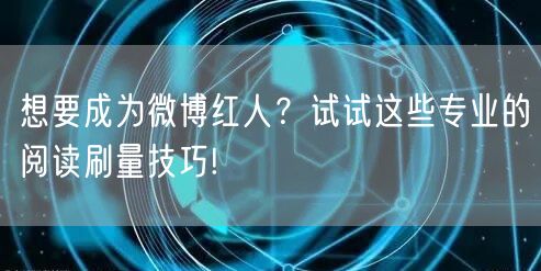想要成为微博红人？试试这些专业的阅读刷量技巧!