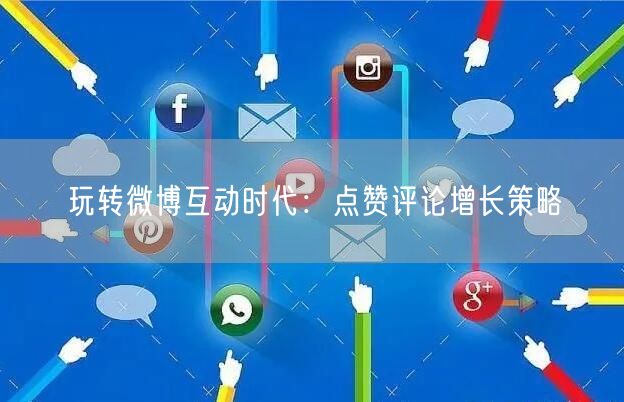 玩转微博互动时代：点赞评论增长策略