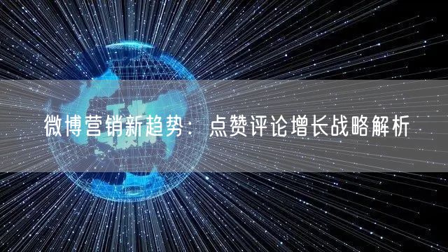 微博营销新趋势：点赞评论增长战略解析